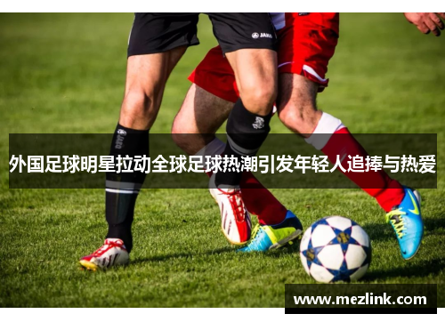 外国足球明星拉动全球足球热潮引发年轻人追捧与热爱