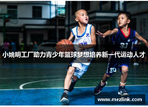 小姚明工厂助力青少年篮球梦想培养新一代运动人才