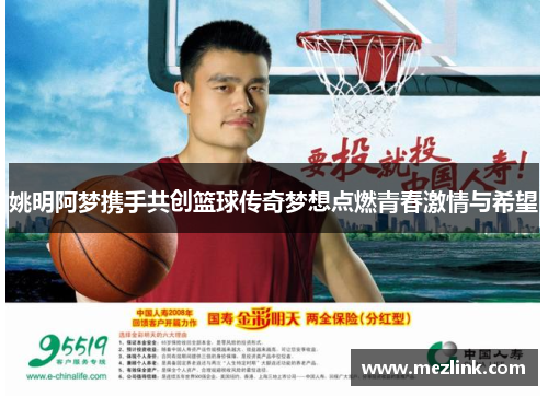 姚明阿梦携手共创篮球传奇梦想点燃青春激情与希望
