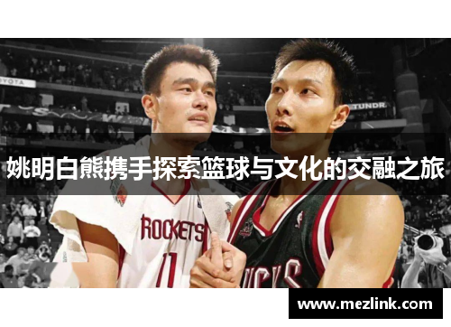 姚明白熊携手探索篮球与文化的交融之旅