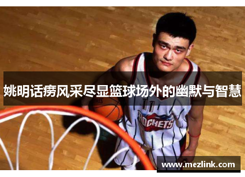 姚明话痨风采尽显篮球场外的幽默与智慧