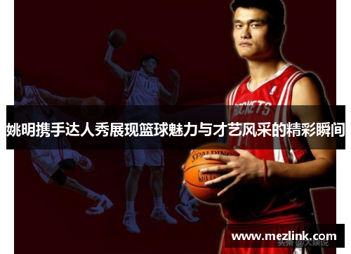 姚明携手达人秀展现篮球魅力与才艺风采的精彩瞬间