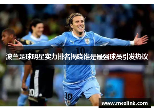 波兰足球明星实力排名揭晓谁是最强球员引发热议