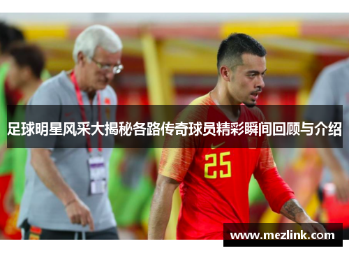 足球明星风采大揭秘各路传奇球员精彩瞬间回顾与介绍